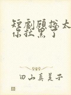 短剧顾总太太把你拉黑了