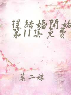 从结婚开始恋爱第11集免费观看