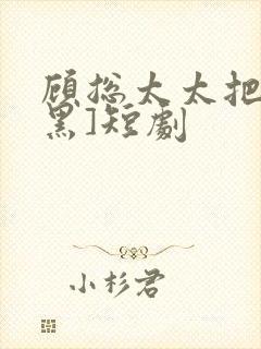 顾总太太把你拉黑]短剧