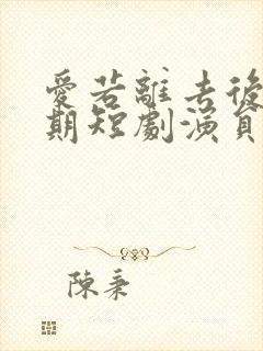 爱若离去后会无期短剧演员表