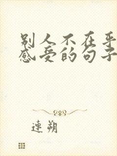 别人不在乎你的感受的句子