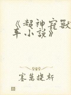 《超神宠兽店苏平小说》