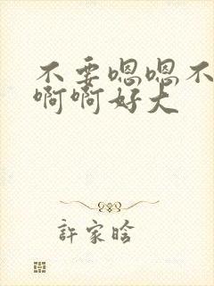 不要嗯嗯不要啊啊啊好大