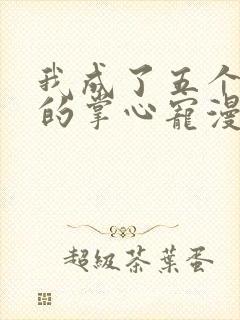 我成了五个大佬的掌心宠漫画在线观看