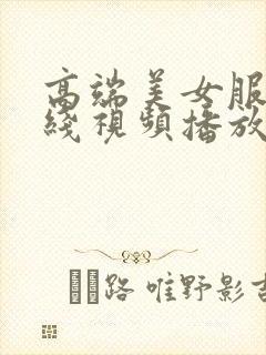 高端美女服务在线视频播放免费观看