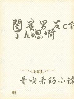 闺蜜男友c错人了h嗯啊