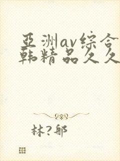 亚洲av综合日韩精品久久