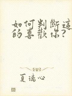 如何判断这个女的喜欢你?