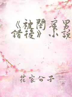 《被闺蜜男友认错后》小说全文