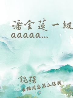潘金莲一级淫片aaaaa...
