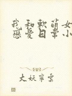 我和软萌女友的恋爱日常小说txt下载