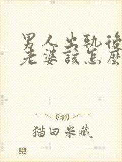 男人出轨后回归老婆该怎么做