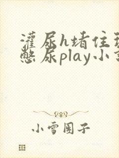 灌尿h堵住玩弄憋尿play小说双男主