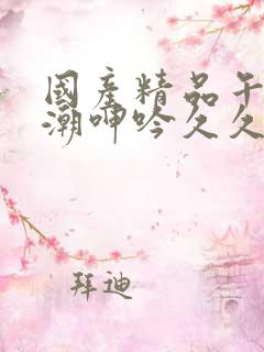 国产精品午夜高潮呻吟久久av