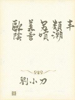 欧美另类丰满大荫蒂喷潮