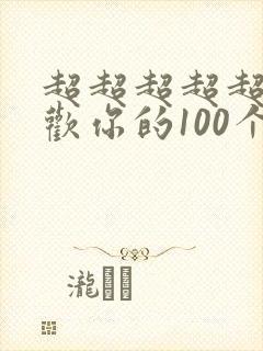 超超超超超超喜欢你的100个女朋友