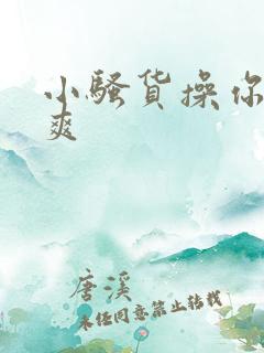 小骚货操你爽不爽