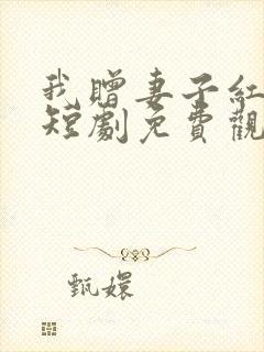 我赠妻子红缨枪短剧免费观看高清