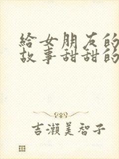 给女朋友的睡前故事甜甜的