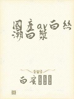 国产av白丝高潮白浆