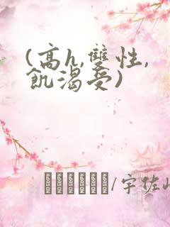 (高h,双性,饥渴受)