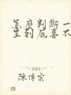 怎么判断一个女生到底喜不喜欢你