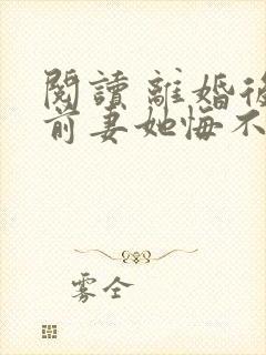 阅读 离婚后,前妻她悔不当初