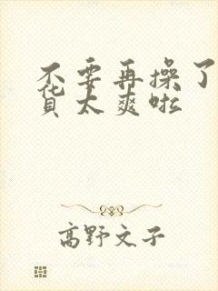 不要再操了,骚货太爽啦