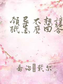 领导不想让你辞职怎么回答呢