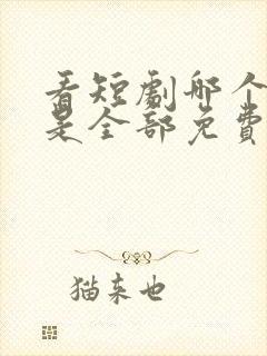 看短剧哪个软件是全部免费的呢