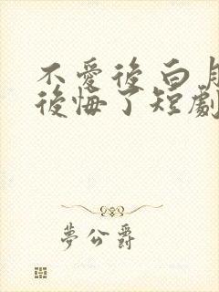 不爱后 白月光后悔了短剧免费观看
