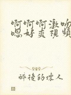 啊啊啊激吻嗯嗯嗯好爽视频