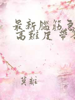 最新脑筋急转弯 高难度 带答案