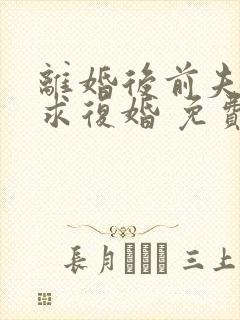 离婚后前夫哭着求复婚 免费