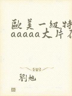 欧美一级特黄aaaaaa大片在线观看_