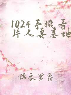 1024手机看片人妻基地