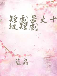 短剧最火十部顶级短剧