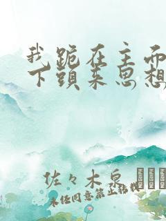 我跪在主面前低下头来思想歌词