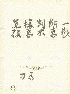 怎样判断一个女孩喜不喜欢你