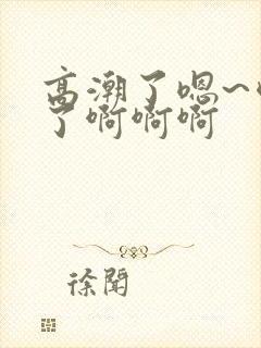 高潮了嗯~喷水了啊啊啊