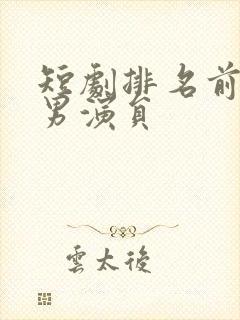 短剧排名前十的男演员