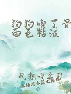 狗狗吃了骨头吐白色粘液