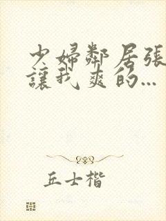 少妇邻居张开腿让我爽的...