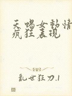 天蝎女动情后的疯狂表现