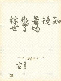 林欢最后知道身世了吗