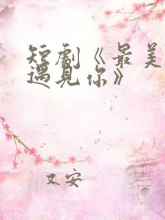 短剧《最美时候遇见你》