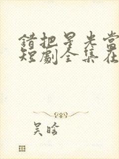 错把星光当烟火短剧全集在线观看