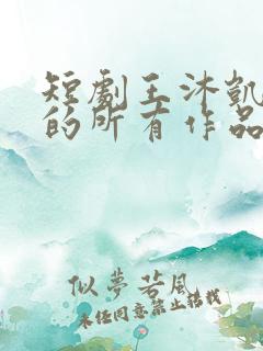 短剧王沐凯演过的所有作品