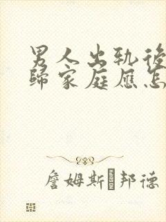 男人出轨后想回归家庭应怎么做