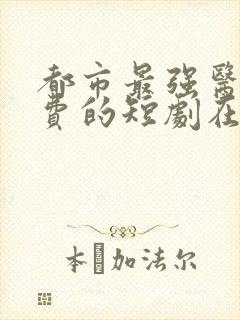 都市最强医尊免费的短剧在线观看完整版